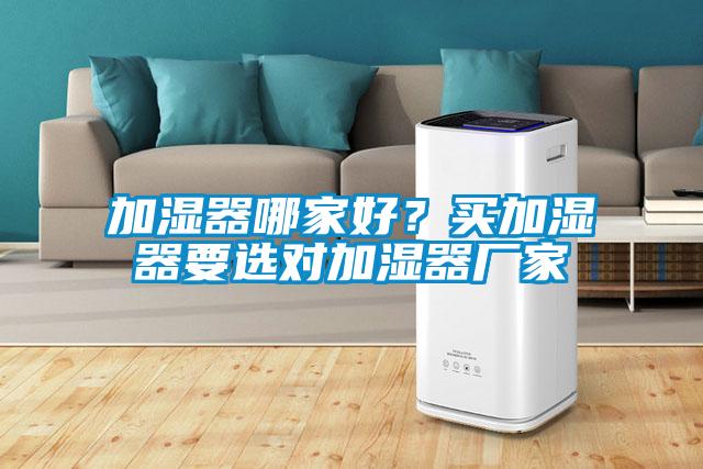 加濕器哪家好？買加濕器要選對(duì)加濕器廠家