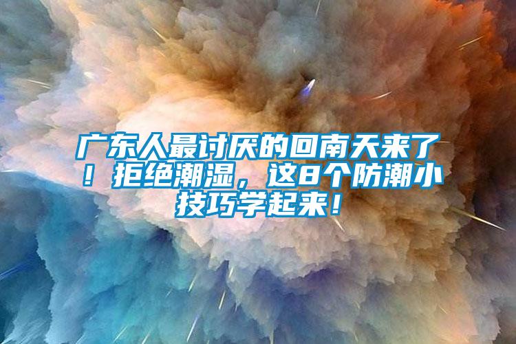 廣東人最討厭的回南天來了！拒絕潮濕，這8個(gè)防潮小技巧學(xué)起來！