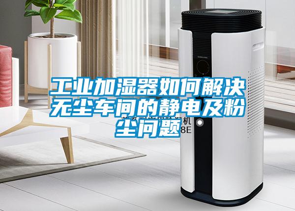 工業(yè)加濕器如何解決無(wú)塵車間的靜電及粉塵問(wèn)題