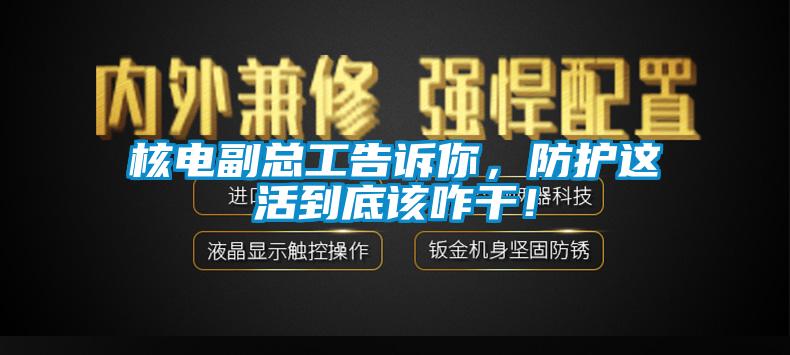 核電副總工告訴你，防護這活到底該咋干！