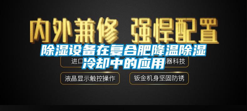 除濕設備在復合肥降溫除濕冷卻中的應用