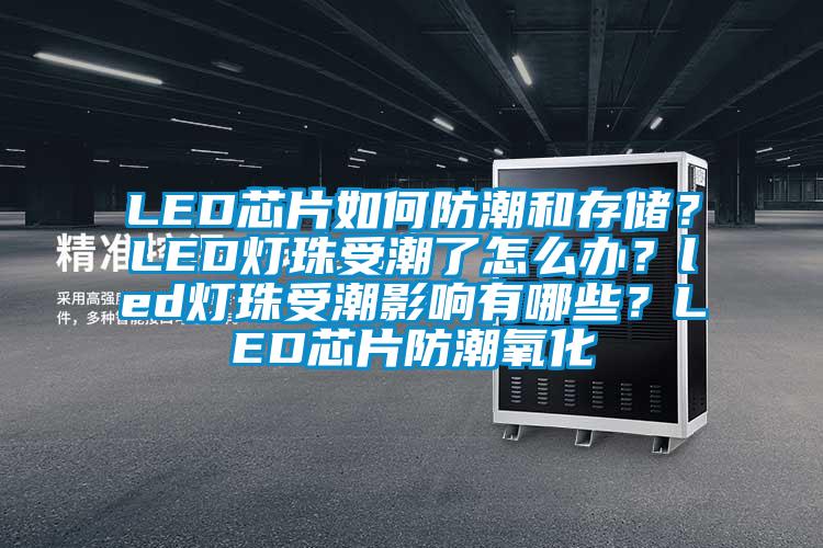 LED芯片如何防潮和存儲？LED燈珠受潮了怎么辦？led燈珠受潮影響有哪些？LED芯片防潮氧化