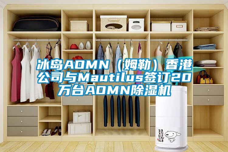 冰島AOMN（姆勒）香港公司與Mautilus簽訂20萬臺(tái)AOMN除濕機(jī)