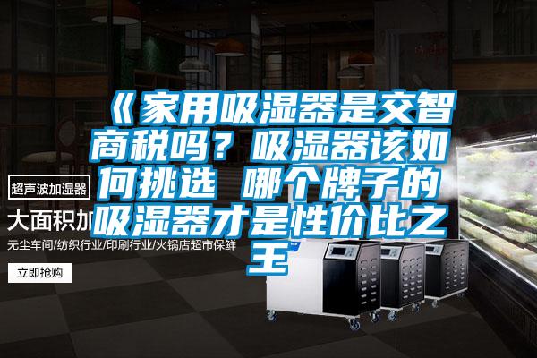 《家用吸濕器是交智商稅嗎？吸濕器該如何挑選 哪個(gè)牌子的吸濕器才是性價(jià)比之王