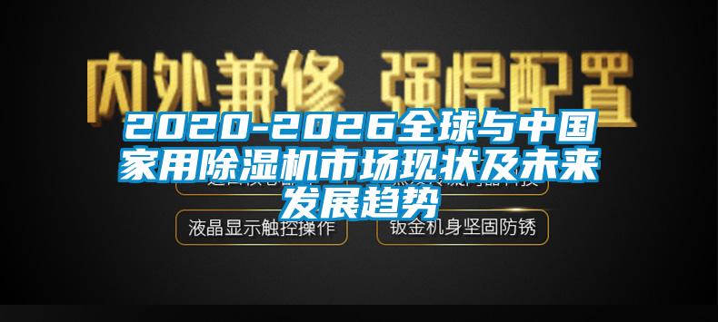 2020-2026全球與中國(guó)家用除濕機(jī)市場(chǎng)現(xiàn)狀及未來(lái)發(fā)展趨勢(shì)