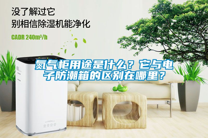 氮氣柜用途是什么？它與電子防潮箱的區(qū)別在哪里？