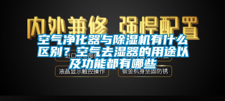 空氣凈化器與除濕機有什么區(qū)別？空氣去濕器的用途以及功能都有哪些