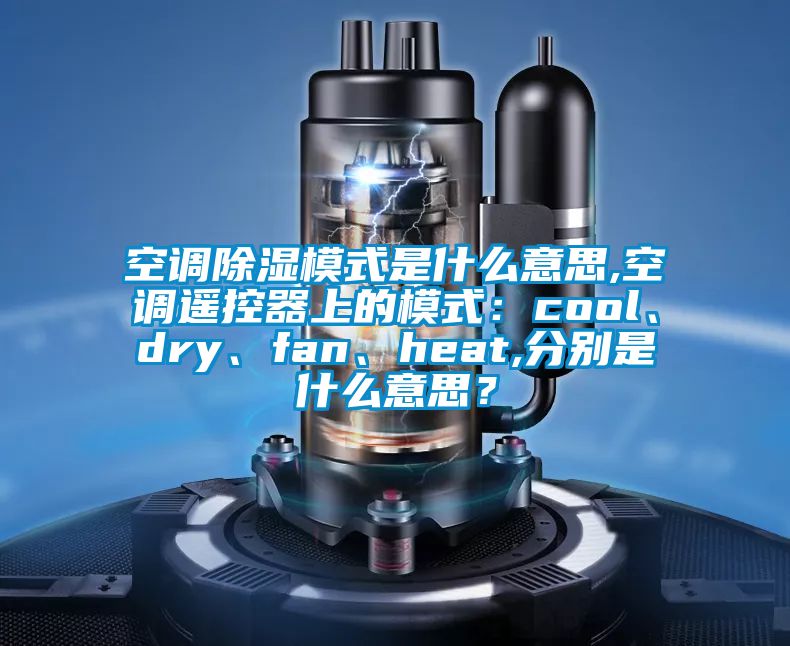 空調(diào)除濕模式是什么意思,空調(diào)遙控器上的模式：cool、dry、fan、heat,分別是什么意思？