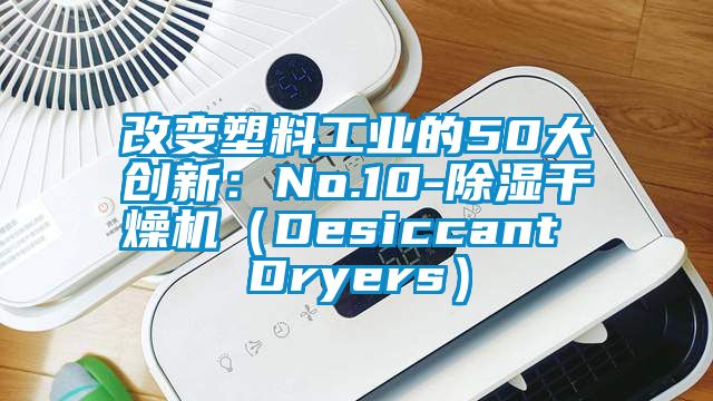 改變塑料工業(yè)的50大創(chuàng)新：No.10-除濕干燥機（Desiccant Dryers）