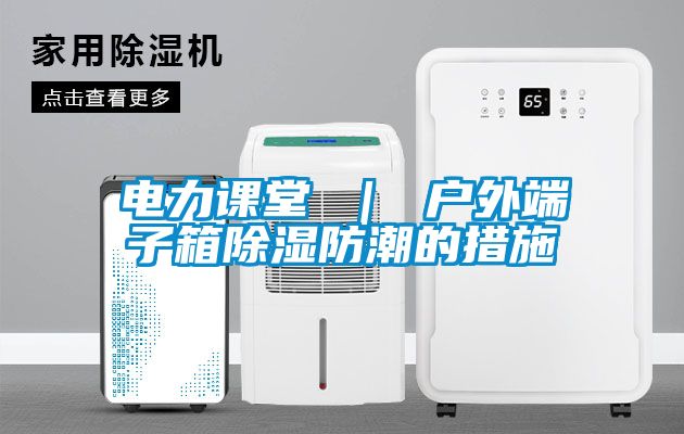 電力課堂 ｜ 戶外端子箱除濕防潮的措施