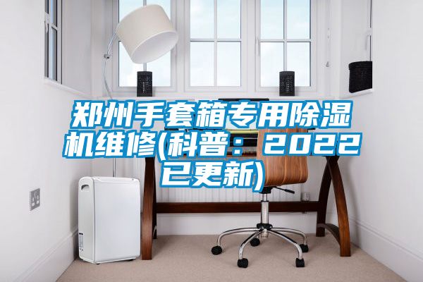 鄭州手套箱專用除濕機(jī)維修(科普：2022已更新)