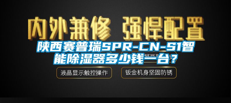 陜西賽普瑞SPR-CN-S1智能除濕器多少錢一臺？