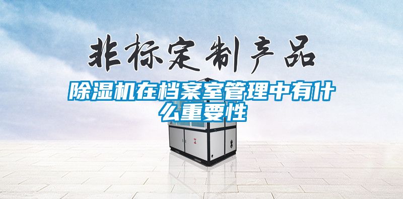 除濕機(jī)在檔案室管理中有什么重要性