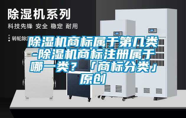 除濕機商標屬于第幾類-除濕機商標注冊屬于哪一類？「商標分類」原創(chuàng)