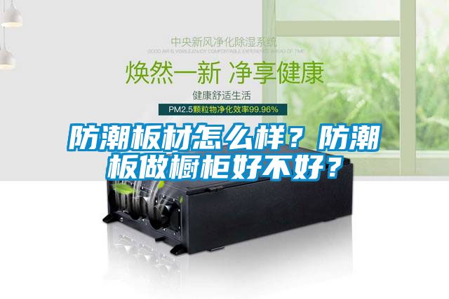 防潮板材怎么樣？防潮板做櫥柜好不好？