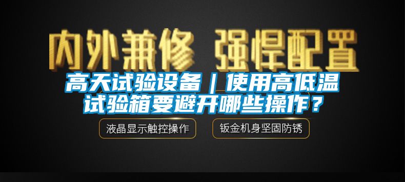 高天試驗設(shè)備｜使用高低溫試驗箱要避開哪些操作？